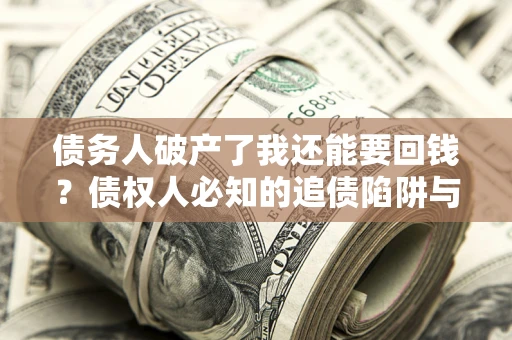 武汉债务人破产了我还能要回钱？债权人必知的追债陷阱与破局之道