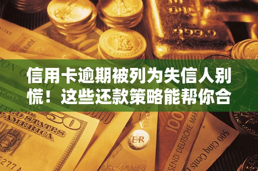 武汉信用卡逾期被列为失信人别慌！这些还款策略能帮你合法止损