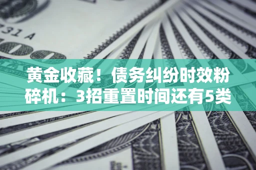 武汉黄金收藏！债务纠纷时效粉碎机：3招重置时间还有5类不设年限的特殊债务