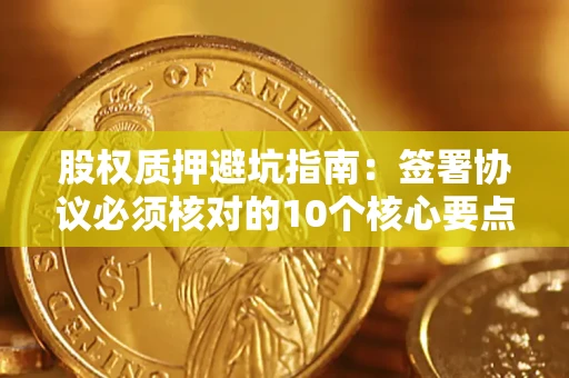 武汉股权质押避坑指南：签署协议必须核对的10个核心要点