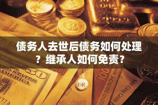 武汉债务人去世后债务如何处理？继承人如何免责？