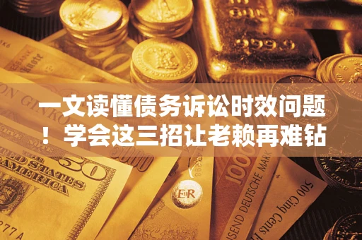 武汉一文读懂债务诉讼时效问题！学会这三招让老赖再难钻空子