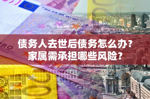 武汉债务人去世后债务怎么办？家属需承担哪些风险？