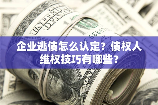 武汉企业逃债怎么认定？债权人维权技巧有哪些？