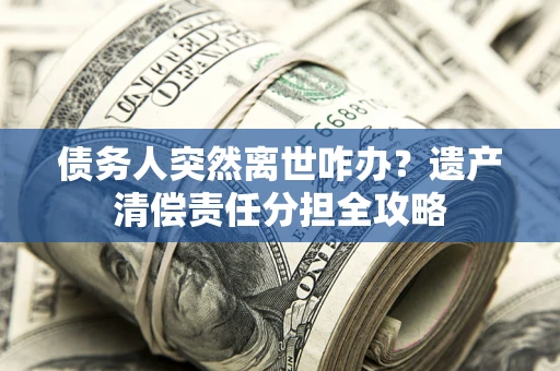 武汉债务人突然离世咋办？遗产清偿责任分担全攻略