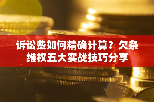 武汉诉讼费如何精确计算？欠条维权五大实战技巧分享
