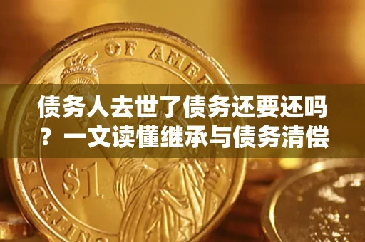 武汉债务人去世了债务还要还吗？一文读懂继承与债务清偿