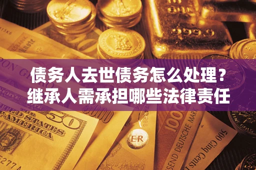 武汉债务人去世债务怎么处理？继承人需承担哪些法律责任？