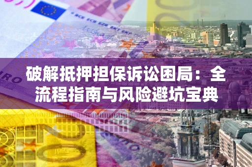 武汉破解抵押担保诉讼困局：全流程指南与风险避坑宝典