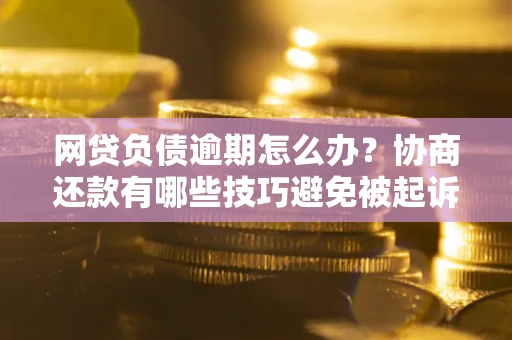 武汉网贷负债逾期怎么办？协商还款有哪些技巧避免被起诉？