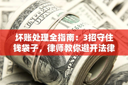 武汉坏账处理全指南：3招守住钱袋子，律师教你避开法律雷区