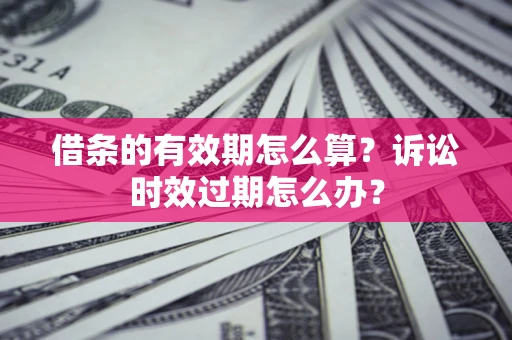 武汉借条的有效期怎么算？诉讼时效过期怎么办？