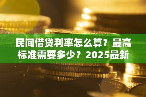 武汉民间借贷利率怎么算？最高标准需要多少？2025最新避坑指南