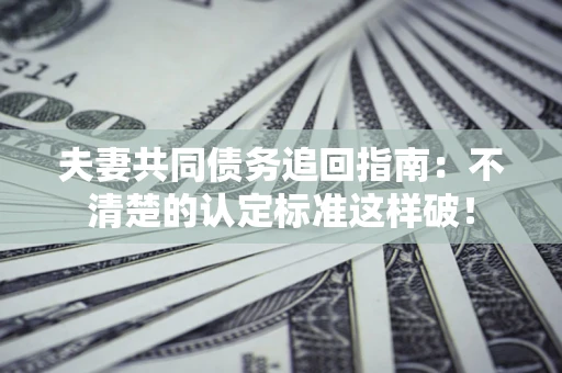 武汉夫妻共同债务追回指南：不清楚的认定标准这样破！