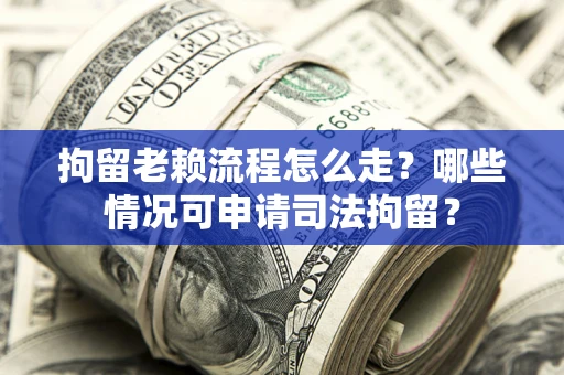 武汉拘留老赖流程怎么走?哪些情况可申请司法拘留? 武汉拘留老赖流程怎么走?哪些情况可申请司法拘留?