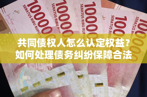 武汉共同债权人怎么认定权益？如何处理债务纠纷保障合法权益？
