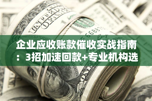 武汉企业应收账款催收实战指南：3招加速回款+专业机构选择避坑