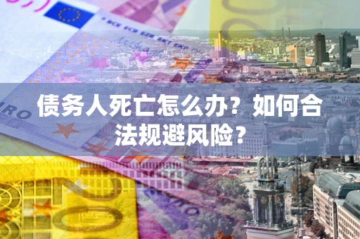 武汉债务人死亡怎么办？如何合法规避风险？