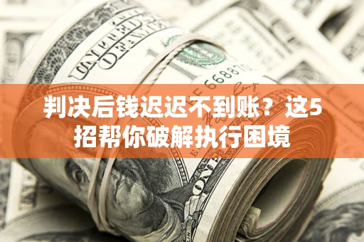 武汉判决后钱迟迟不到账？这5招帮你破解执行困境