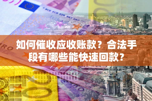 武汉如何催收应收账款？合法手段有哪些能快速回款？