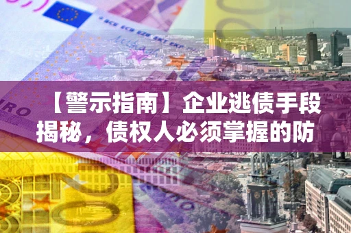 武汉【警示指南】企业逃债手段揭秘，债权人必须掌握的防坑宝典