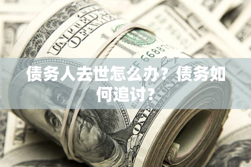 武汉债务人去世怎么办？债务如何追讨？
