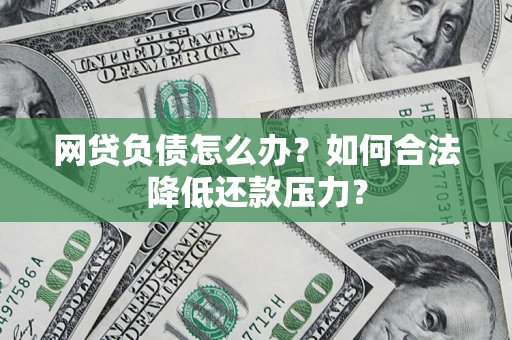 武汉网贷负债怎么办？如何合法降低还款压力？