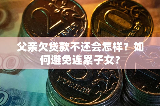 武汉父亲欠贷款不还会怎样？如何避免连累子女？