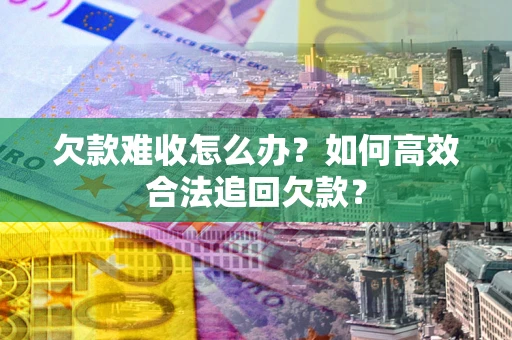 武汉欠款难收怎么办？如何高效合法追回欠款？
