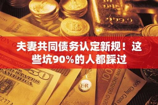 武汉夫妻共同债务认定新规！这些坑90%的人都踩过