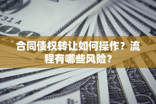 武汉合同债权转让如何操作？流程有哪些风险？