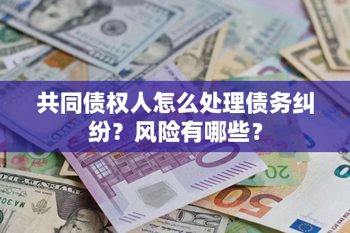 武汉共同债权人怎么处理债务纠纷？风险有哪些？