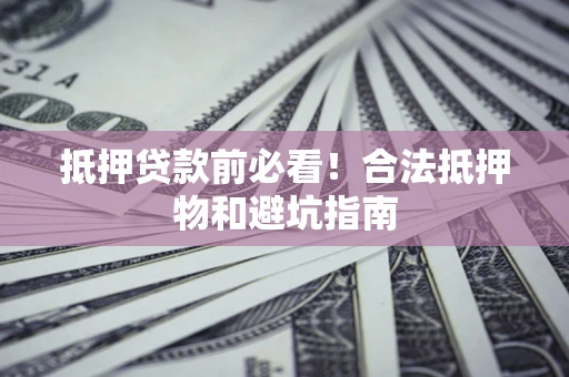 武汉抵押贷款前必看！合法抵押物和避坑指南