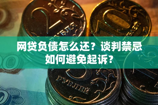 武汉网贷负债怎么还？谈判禁忌如何避免起诉？