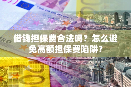 武汉借钱担保费合法吗？怎么避免高额担保费陷阱？