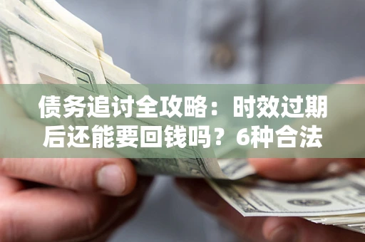 武汉债务追讨全攻略：时效过期后还能要回钱吗？6种合法手段助你维权