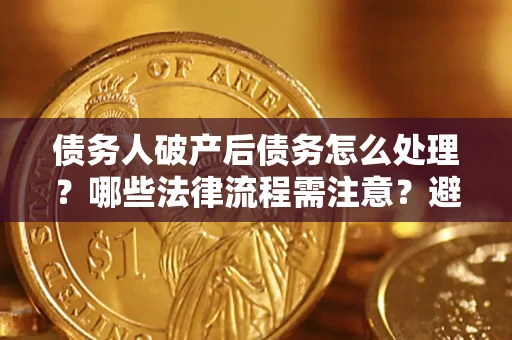 武汉债务人破产后债务怎么处理？哪些法律流程需注意？避免踩坑指南