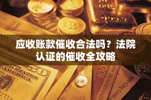 武汉应收账款催收合法吗？法院认证的催收全攻略
