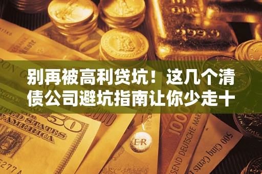 武汉别再被高利贷坑！这几个清债公司避坑指南让你少走十年弯路