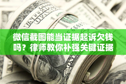 武汉微信截图能当证据起诉欠钱吗？律师教你补强关键证据