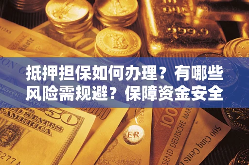 武汉抵押担保如何办理？有哪些风险需规避？保障资金安全