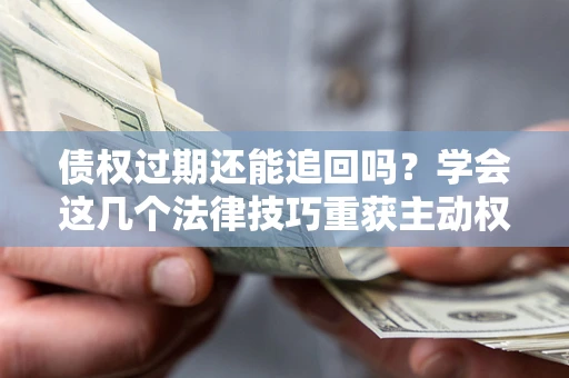 武汉债权过期还能追回吗？学会这几个法律技巧重获主动权