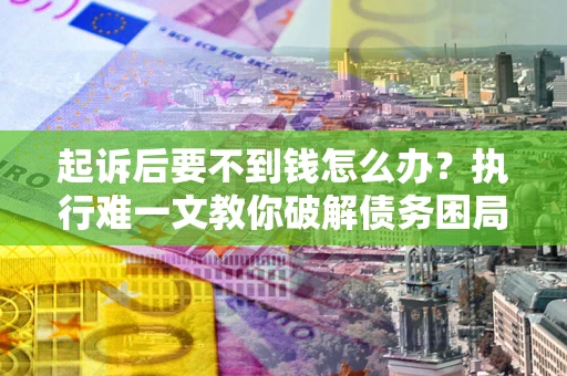 武汉起诉后要不到钱怎么办？执行难一文教你破解债务困局