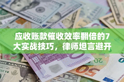武汉应收账款催收效率翻倍的7大实战技巧，律师坦言避开这些法律雷区最关键