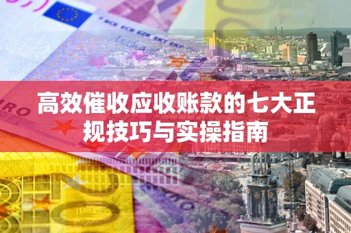 武汉高效催收应收账款的七大正规技巧与实操指南