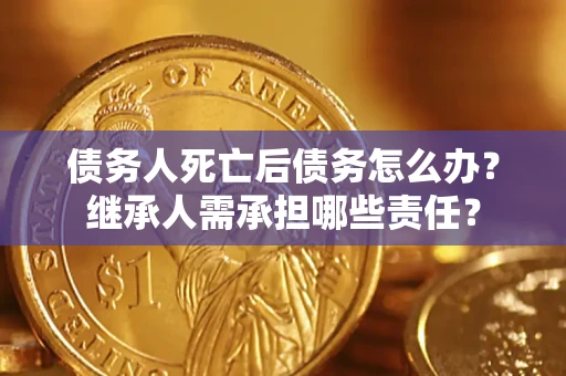 武汉债务人死亡后债务怎么办？继承人需承担哪些责任？