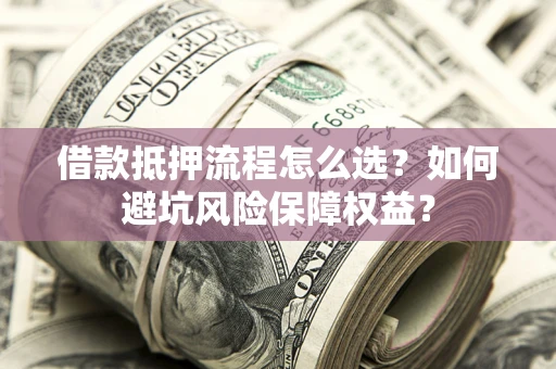 武汉借款抵押流程怎么选？如何避坑风险保障权益？