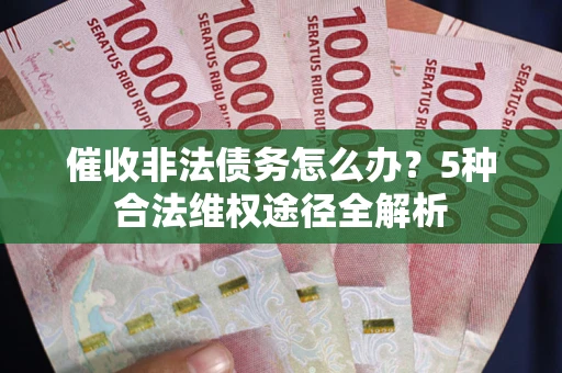 武汉催收非法债务怎么办？5种合法维权途径全解析
