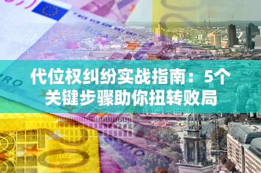 武汉代位权纠纷实战指南：5个关键步骤助你扭转败局