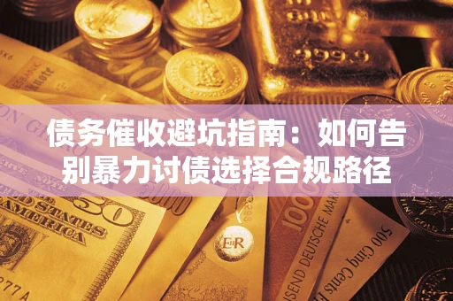 武汉债务催收避坑指南：如何告别暴力讨债选择合规路径